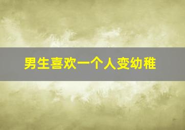 男生喜欢一个人变幼稚