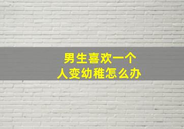 男生喜欢一个人变幼稚怎么办