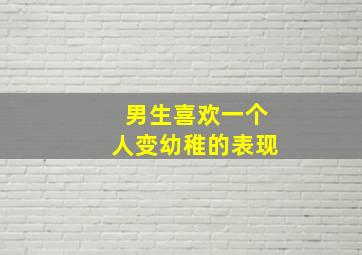 男生喜欢一个人变幼稚的表现