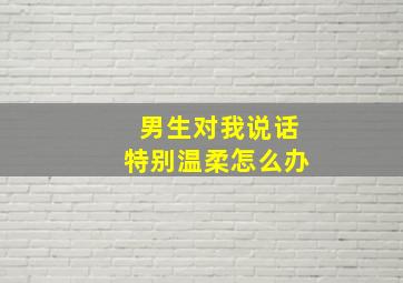 男生对我说话特别温柔怎么办