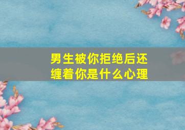 男生被你拒绝后还缠着你是什么心理