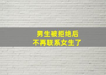 男生被拒绝后不再联系女生了