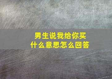 男生说我给你买什么意思怎么回答