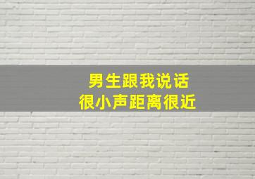 男生跟我说话很小声距离很近