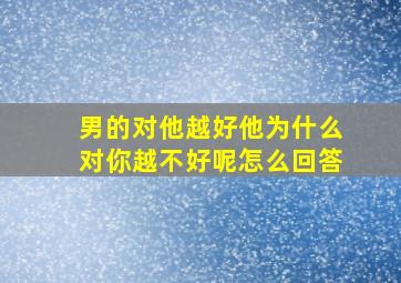 男的对他越好他为什么对你越不好呢怎么回答