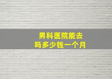 男科医院能去吗多少钱一个月