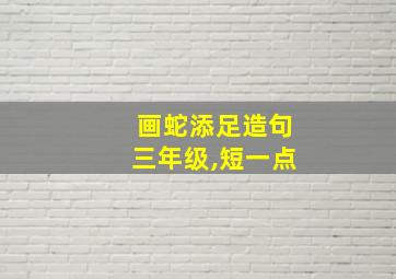 画蛇添足造句三年级,短一点