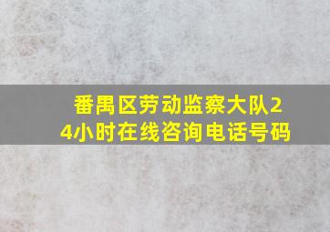 番禺区劳动监察大队24小时在线咨询电话号码