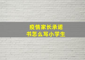 疫情家长承诺书怎么写小学生