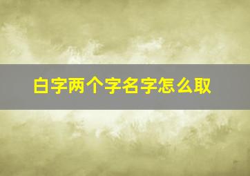 白字两个字名字怎么取