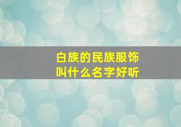 白族的民族服饰叫什么名字好听