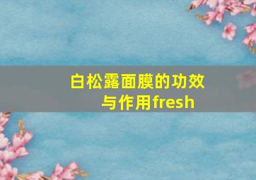 白松露面膜的功效与作用fresh