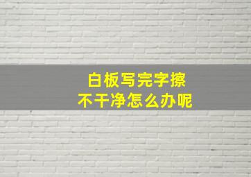 白板写完字擦不干净怎么办呢