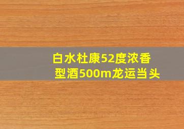 白水杜康52度浓香型酒500m龙运当头