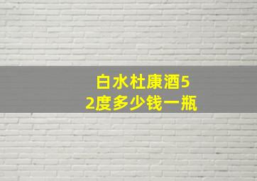 白水杜康酒52度多少钱一瓶