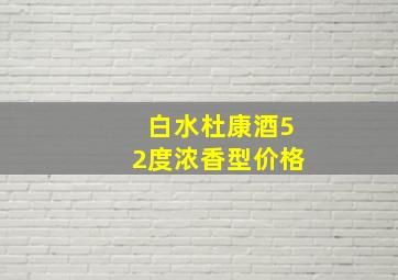 白水杜康酒52度浓香型价格