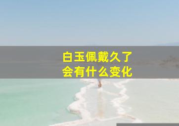 白玉佩戴久了会有什么变化