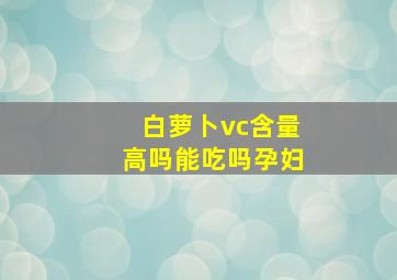 白萝卜vc含量高吗能吃吗孕妇