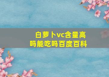 白萝卜vc含量高吗能吃吗百度百科