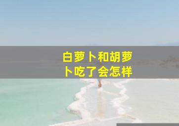 白萝卜和胡萝卜吃了会怎样