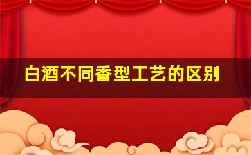 白酒不同香型工艺的区别