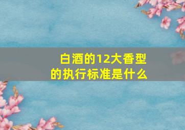 白酒的12大香型的执行标准是什么