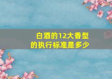 白酒的12大香型的执行标准是多少