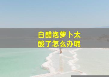 白醋泡萝卜太酸了怎么办呢