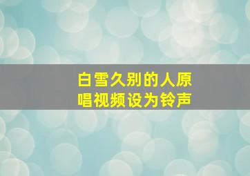 白雪久别的人原唱视频设为铃声