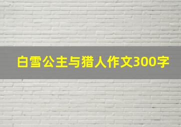 白雪公主与猎人作文300字