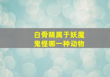 白骨精属于妖魔鬼怪哪一种动物