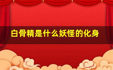 白骨精是什么妖怪的化身