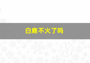 白鹿不火了吗