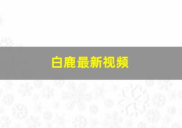 白鹿最新视频