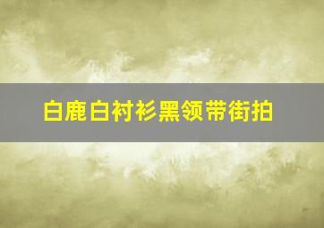 白鹿白衬衫黑领带街拍