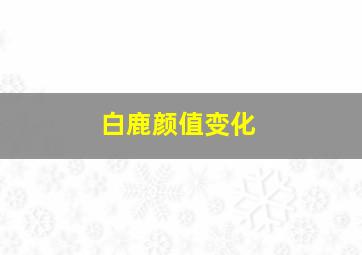 白鹿颜值变化