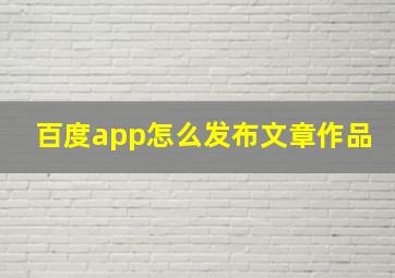 百度app怎么发布文章作品