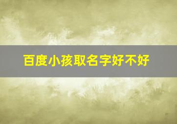 百度小孩取名字好不好