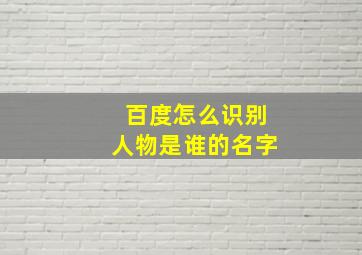 百度怎么识别人物是谁的名字