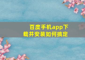 百度手机app下载并安装如何搞定