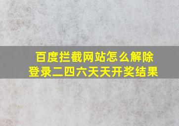 百度拦截网站怎么解除登录二四六天天开奖结果