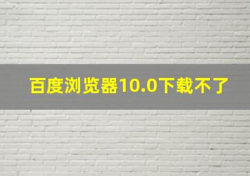 百度浏览器10.0下载不了