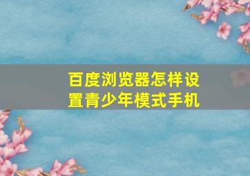 百度浏览器怎样设置青少年模式手机