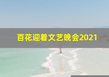 百花迎着文艺晚会2021