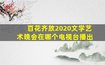 百花齐放2020文学艺术晚会在哪个电视台播出