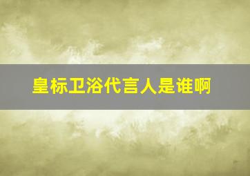 皇标卫浴代言人是谁啊