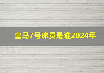 皇马7号球员是谁2024年