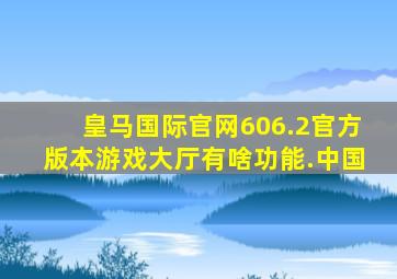 皇马国际官网606.2官方版本游戏大厅有啥功能.中国