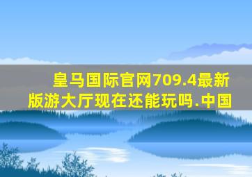 皇马国际官网709.4最新版游大厅现在还能玩吗.中国