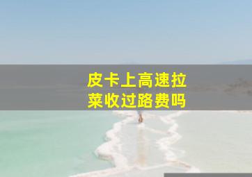 皮卡上高速拉菜收过路费吗